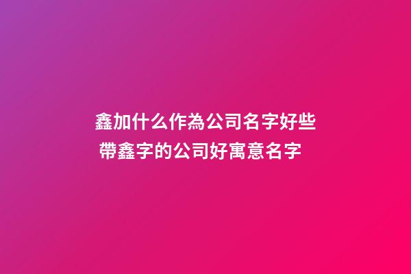 鑫加什么作為公司名字好些 帶鑫字的公司好寓意名字-第1張-公司起名-玄機派